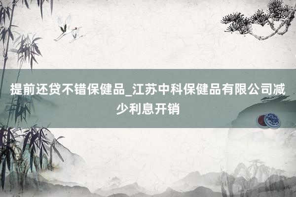 提前还贷不错保健品_江苏中科保健品有限公司减少利息开销