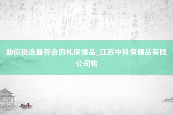 助你挑选最符合的礼保健品_江苏中科保健品有限公司物