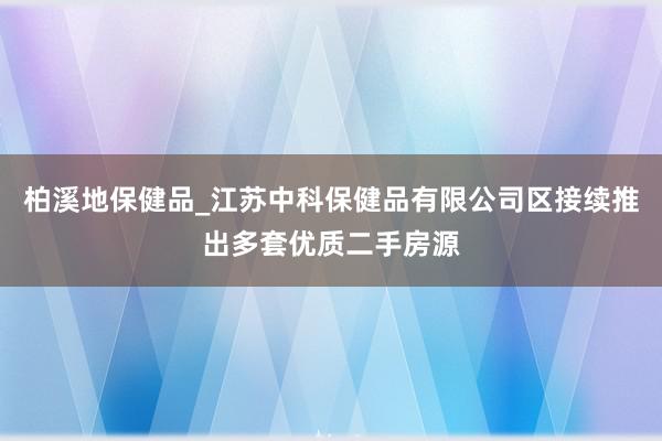 柏溪地保健品_江苏中科保健品有限公司区接续推出多套优质二手房源
