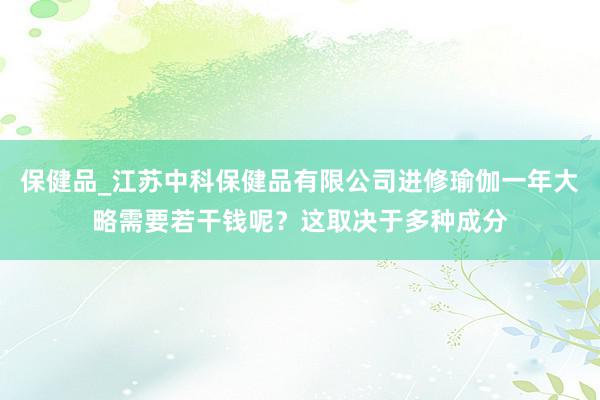 保健品_江苏中科保健品有限公司进修瑜伽一年大略需要若干钱呢？这取决于多种成分