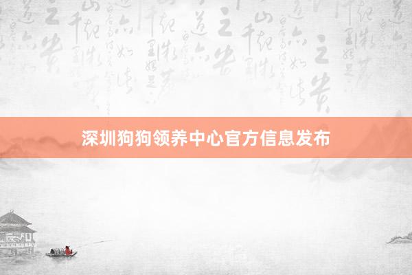 深圳狗狗领养中心官方信息发布